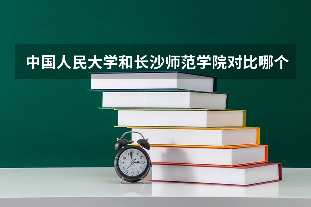 中国人民大学和长沙师范学院对比哪个值得上